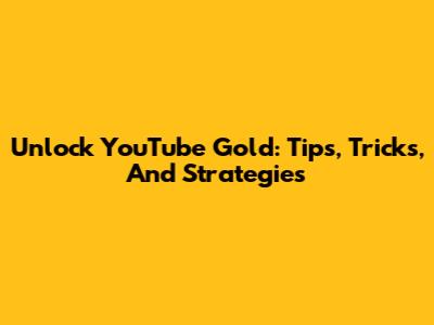 Unlock YouTube Gold: Tips, Tricks, And Strategies