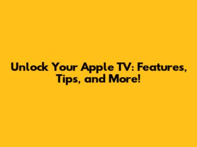 Unlock Your Apple TV: Features, Tips, and More!
