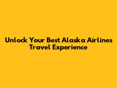 Unlock Your Best Alaska Airlines Travel Experience