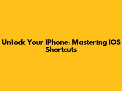 Unlock Your IPhone: Mastering IOS Shortcuts
