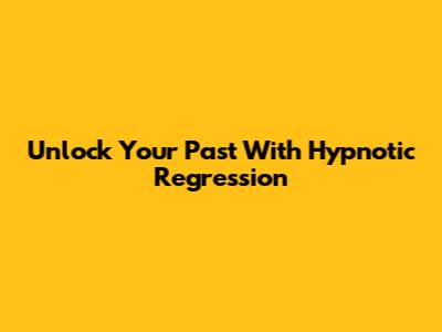 Unlock Your Past With Hypnotic Regression