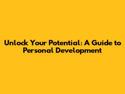 Unlock Your Potential: A Guide to Personal Development