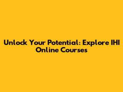 Unlock Your Potential: Explore IHI Online Courses
