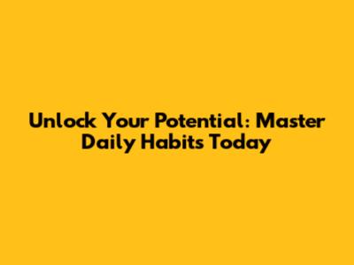 Unlock Your Potential: Master Daily Habits Today
