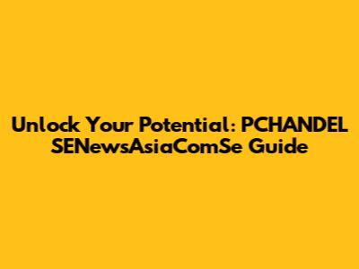 Unlock Your Potential: PCHANDEL SENewsAsiaComSe Guide