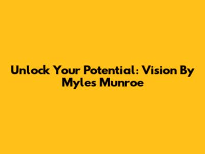 Unlock Your Potential: Vision By Myles Munroe