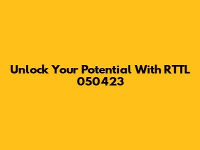 Unlock Your Potential With RTTL 050423