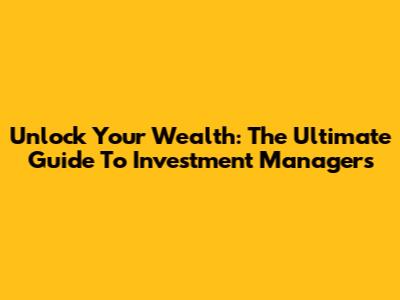 Unlock Your Wealth: The Ultimate Guide To Investment Managers
