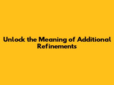 Unlock the Meaning of Additional Refinements