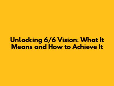 Unlocking 6/6 Vision: What It Means and How to Achieve It