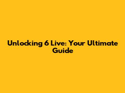Unlocking 6 Live: Your Ultimate Guide