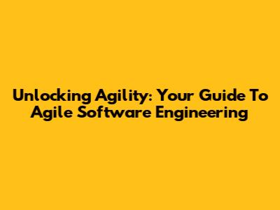 Unlocking Agility: Your Guide To Agile Software Engineering
