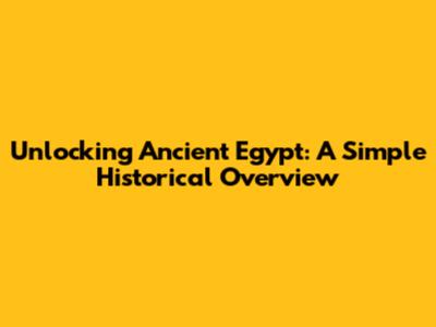 Unlocking Ancient Egypt: A Simple Historical Overview