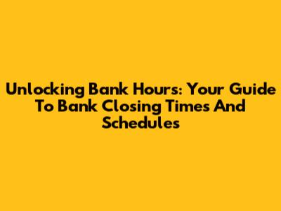 Unlocking Bank Hours: Your Guide To Bank Closing Times And Schedules