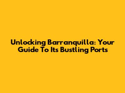Unlocking Barranquilla: Your Guide To Its Bustling Ports