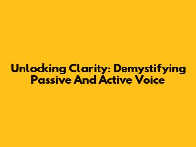 Unlocking Clarity: Demystifying Passive And Active Voice