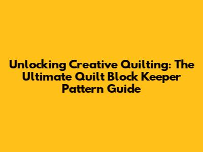 Unlocking Creative Quilting: The Ultimate Quilt Block Keeper Pattern Guide