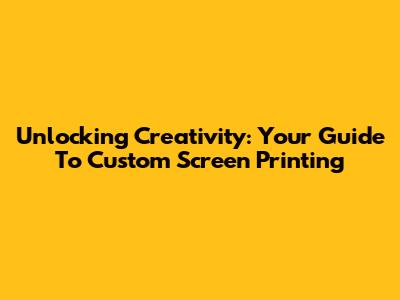 Unlocking Creativity: Your Guide To Custom Screen Printing