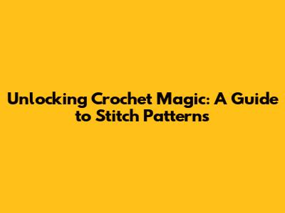 Unlocking Crochet Magic: A Guide to Stitch Patterns