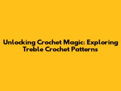 Unlocking Crochet Magic: Exploring Treble Crochet Patterns
