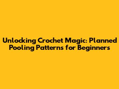 Unlocking Crochet Magic: Planned Pooling Patterns for Beginners