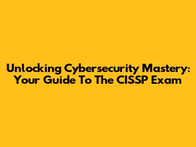 Unlocking Cybersecurity Mastery: Your Guide To The CISSP Exam