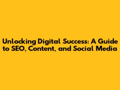 Unlocking Digital Success: A Guide to SEO, Content, and Social Media