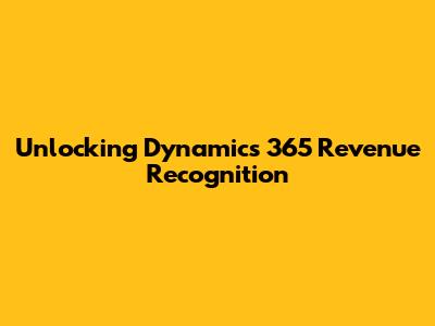 Unlocking Dynamics 365 Revenue Recognition