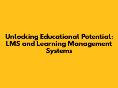 Unlocking Educational Potential: LMS and Learning Management Systems