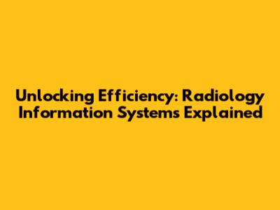Unlocking Efficiency: Radiology Information Systems Explained