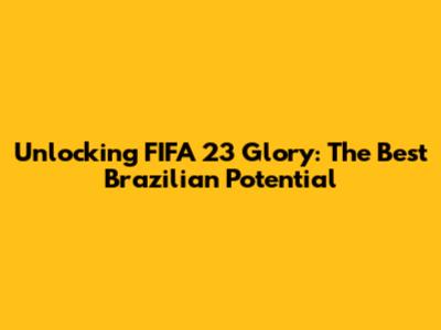 Unlocking FIFA 23 Glory: The Best Brazilian Potential