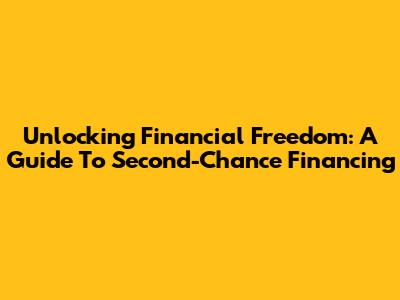 Unlocking Financial Freedom: A Guide To Second-Chance Financing