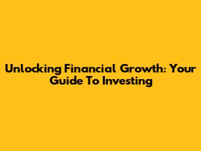 Unlocking Financial Growth: Your Guide To Investing