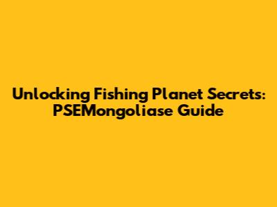 Unlocking Fishing Planet Secrets: PSEMongoliase Guide