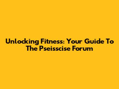 Unlocking Fitness: Your Guide To The Pseisscise Forum