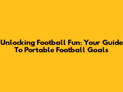 Unlocking Football Fun: Your Guide To Portable Football Goals