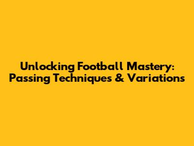Unlocking Football Mastery: Passing Techniques & Variations