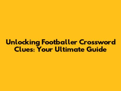 Unlocking Footballer Crossword Clues: Your Ultimate Guide