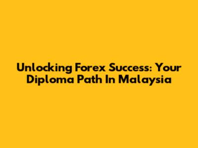Unlocking Forex Success: Your Diploma Path In Malaysia