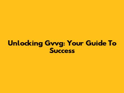 Unlocking Gvvg: Your Guide To Success