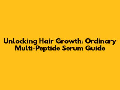 Unlocking Hair Growth: Ordinary Multi-Peptide Serum Guide