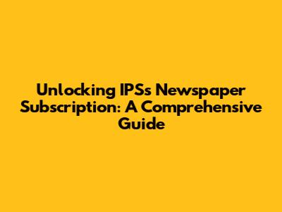 Unlocking IPS's Newspaper Subscription: A Comprehensive Guide