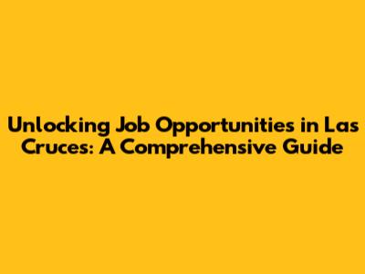 Unlocking Job Opportunities in Las Cruces: A Comprehensive Guide