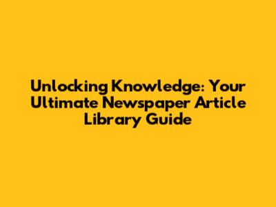 Unlocking Knowledge: Your Ultimate Newspaper Article Library Guide