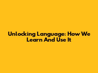 Unlocking Language: How We Learn And Use It