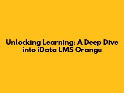 Unlocking Learning: A Deep Dive into iData LMS Orange