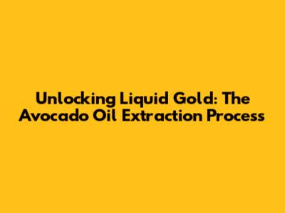 Unlocking Liquid Gold: The Avocado Oil Extraction Process