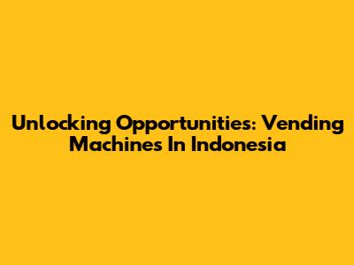 Unlocking Opportunities: Vending Machines In Indonesia