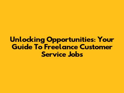 Unlocking Opportunities: Your Guide To Freelance Customer Service Jobs