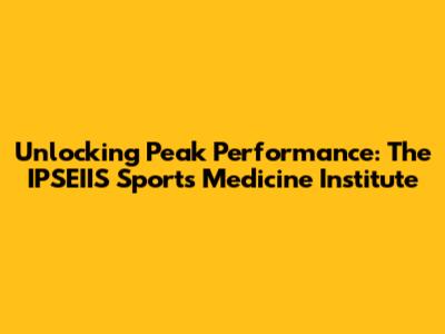 Unlocking Peak Performance: The IPSEIIS Sports Medicine Institute